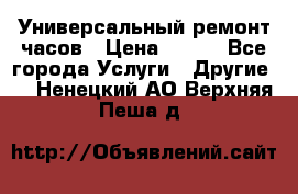 Универсальный ремонт часов › Цена ­ 100 - Все города Услуги » Другие   . Ненецкий АО,Верхняя Пеша д.